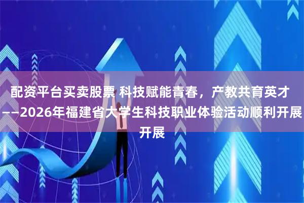 配资平台买卖股票 科技赋能青春，产教共育英才 ——2026年福建省大学生科技职业体验活动顺利开展