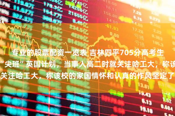 专业的股票配资一览表 吉林四平705分高考生被哈工大录取，将就读“尖班”英国计划，当事人高二时就关注哈工大，称该校的家国情怀和认真的作风坚定了他的选择