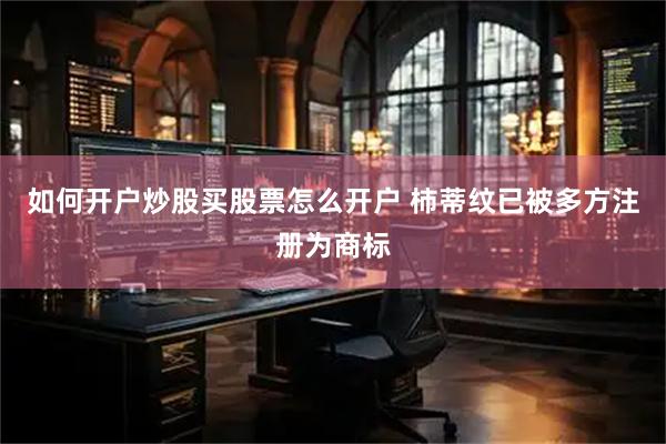 如何开户炒股买股票怎么开户 柿蒂纹已被多方注册为商标