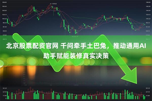 北京股票配资官网 千问牵手土巴兔，推动通用AI助手赋能装修真实决策
