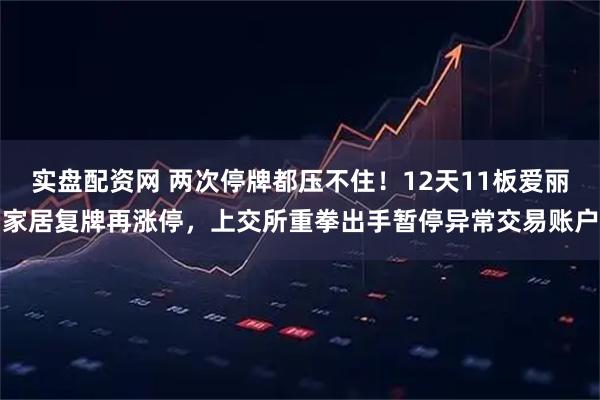 实盘配资网 两次停牌都压不住！12天11板爱丽家居复牌再涨停，上交所重拳出手暂停异常交易账户