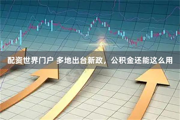 配资世界门户 多地出台新政，公积金还能这么用