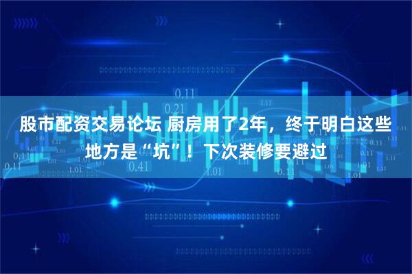 股市配资交易论坛 厨房用了2年，终于明白这些地方是“坑”！下次装修要避过