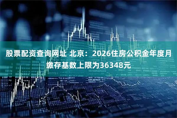 股票配资查询网址 北京：2026住房公积金年度月缴存基数上限为36348元