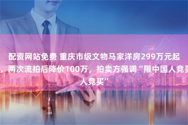 配资网站免费 重庆市级文物马家洋房299万元起拍，两次流拍后降价100万，拍卖方强调“限中国人竞买”