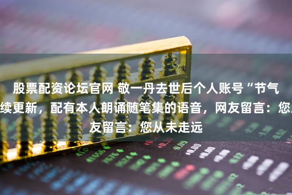 股票配资论坛官网 敬一丹去世后个人账号“节气”系列继续更新，配有本人朗诵随笔集的语音，网友留言：您从未走远