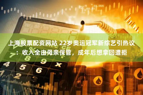 上海股票配资网站 22岁奥运冠军新综艺引热议：收入全由母亲保管，成年后想拿回遭拒
